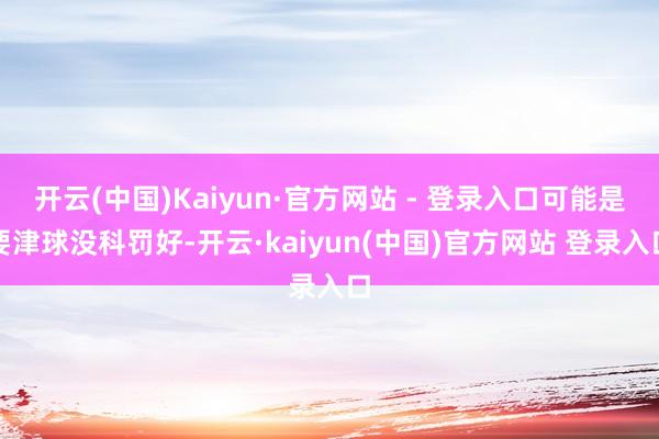 开云(中国)Kaiyun·官方网站 - 登录入口可能是要津球没科罚好-开云·kaiyun(中国)官方网站 登录入口