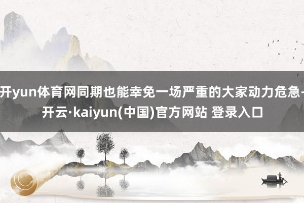 开yun体育网同期也能幸免一场严重的大家动力危急-开云·kaiyun(中国)官方网站 登录入口