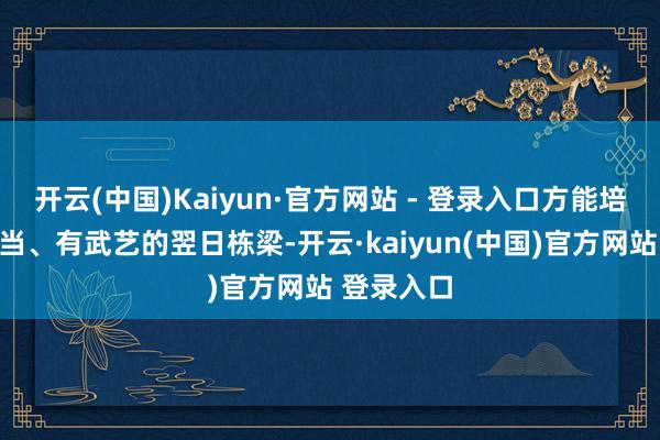 开云(中国)Kaiyun·官方网站 - 登录入口方能培养出有担当、有武艺的翌日栋梁-开云·kaiyun(中国)官方网站 登录入口
