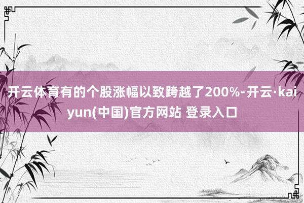 开云体育有的个股涨幅以致跨越了200%-开云·kaiyun(中国)官方网站 登录入口