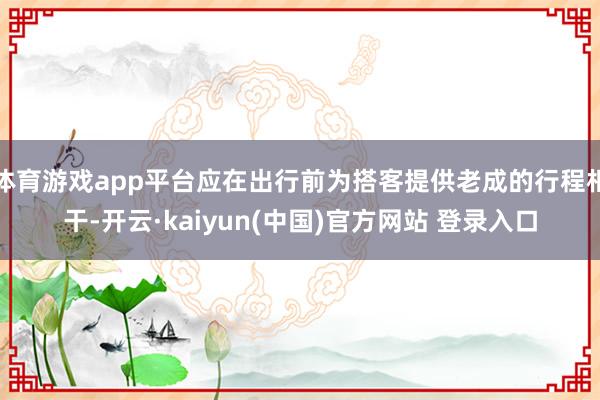 体育游戏app平台应在出行前为搭客提供老成的行程相干-开云·kaiyun(中国)官方网站 登录入口