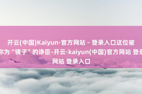 开云(中国)Kaiyun·官方网站 - 登录入口这位被天子称为“镜子”的诤臣-开云·kaiyun(中国)官方网站 登录入口