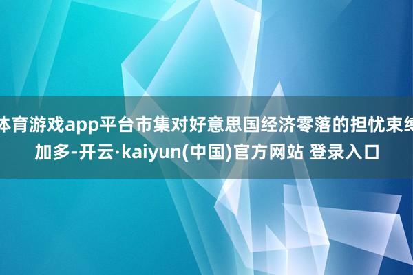 体育游戏app平台市集对好意思国经济零落的担忧束缚加多-开云·kaiyun(中国)官方网站 登录入口