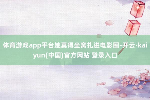 体育游戏app平台她莫得坐窝扎进电影圈-开云·kaiyun(中国)官方网站 登录入口