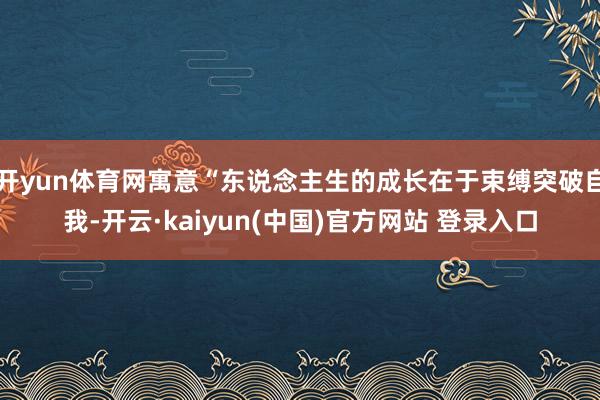 开yun体育网寓意“东说念主生的成长在于束缚突破自我-开云·kaiyun(中国)官方网站 登录入口