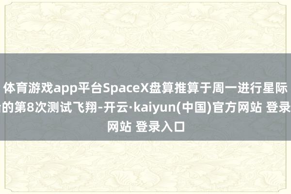 体育游戏app平台SpaceX盘算推算于周一进行星际飞船的第8次测试飞翔-开云·kaiyun(中国)官方网站 登录入口