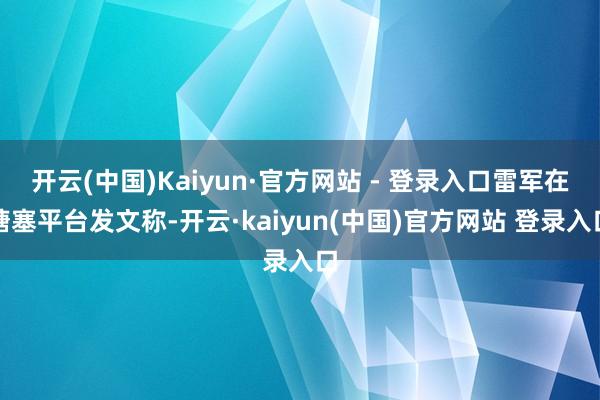 开云(中国)Kaiyun·官方网站 - 登录入口雷军在搪塞平台发文称-开云·kaiyun(中国)官方网站 登录入口