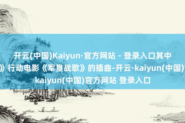 开云(中国)Kaiyun·官方网站 - 登录入口其中《边关处处赛江南》行动电影《军垦战歌》的插曲-开云·kaiyun(中国)官方网站 登录入口