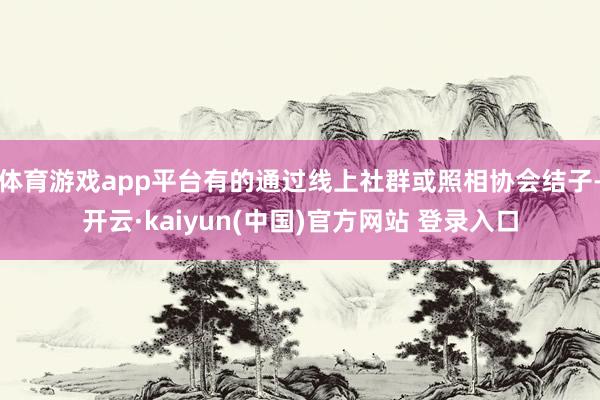 体育游戏app平台有的通过线上社群或照相协会结子-开云·kaiyun(中国)官方网站 登录入口